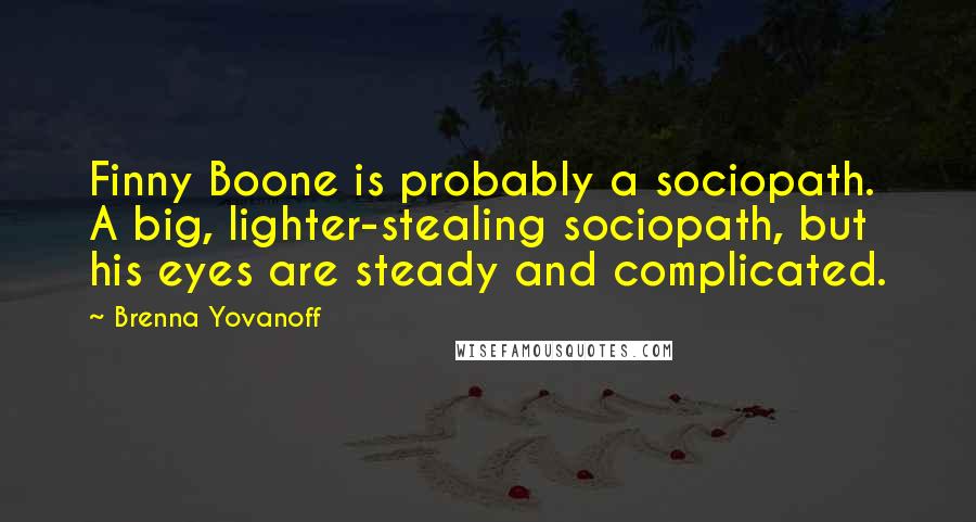 Brenna Yovanoff Quotes: Finny Boone is probably a sociopath. A big, lighter-stealing sociopath, but his eyes are steady and complicated.