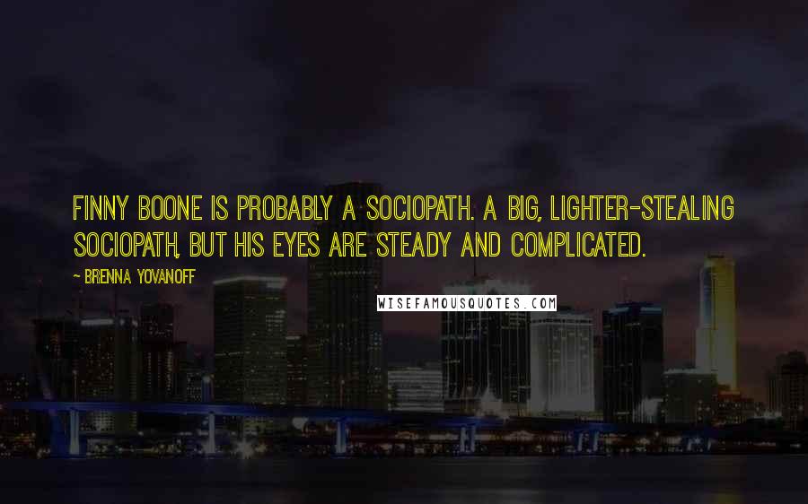 Brenna Yovanoff Quotes: Finny Boone is probably a sociopath. A big, lighter-stealing sociopath, but his eyes are steady and complicated.