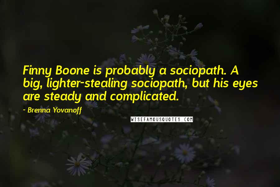 Brenna Yovanoff Quotes: Finny Boone is probably a sociopath. A big, lighter-stealing sociopath, but his eyes are steady and complicated.