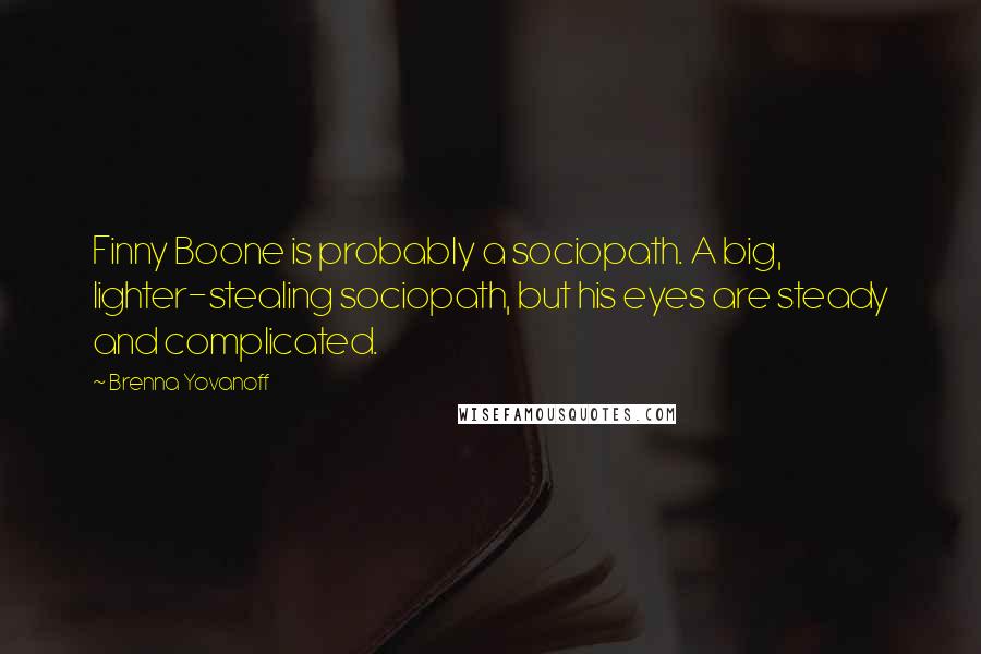 Brenna Yovanoff Quotes: Finny Boone is probably a sociopath. A big, lighter-stealing sociopath, but his eyes are steady and complicated.