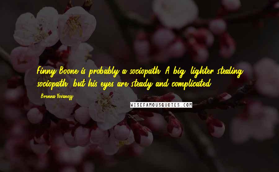 Brenna Yovanoff Quotes: Finny Boone is probably a sociopath. A big, lighter-stealing sociopath, but his eyes are steady and complicated.