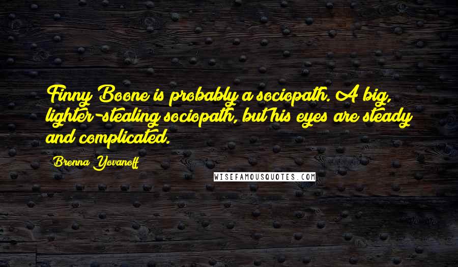 Brenna Yovanoff Quotes: Finny Boone is probably a sociopath. A big, lighter-stealing sociopath, but his eyes are steady and complicated.