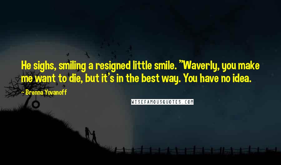 Brenna Yovanoff Quotes: He sighs, smiling a resigned little smile. "Waverly, you make me want to die, but it's in the best way. You have no idea.