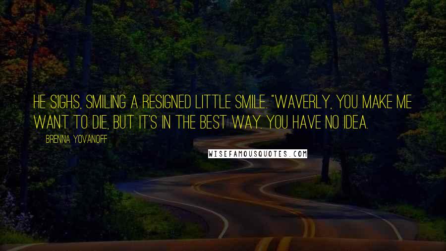 Brenna Yovanoff Quotes: He sighs, smiling a resigned little smile. "Waverly, you make me want to die, but it's in the best way. You have no idea.