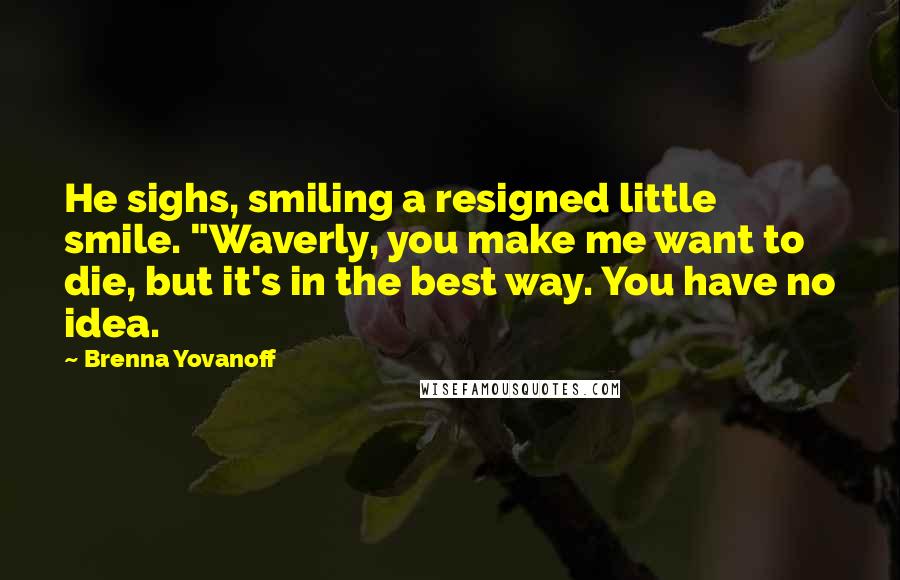 Brenna Yovanoff Quotes: He sighs, smiling a resigned little smile. "Waverly, you make me want to die, but it's in the best way. You have no idea.