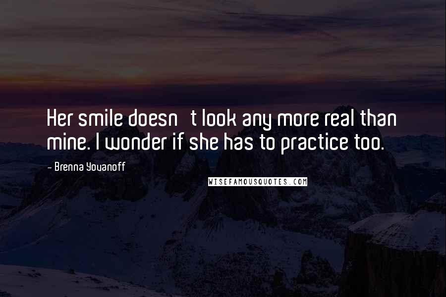 Brenna Yovanoff Quotes: Her smile doesn't look any more real than mine. I wonder if she has to practice too.