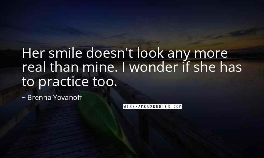 Brenna Yovanoff Quotes: Her smile doesn't look any more real than mine. I wonder if she has to practice too.