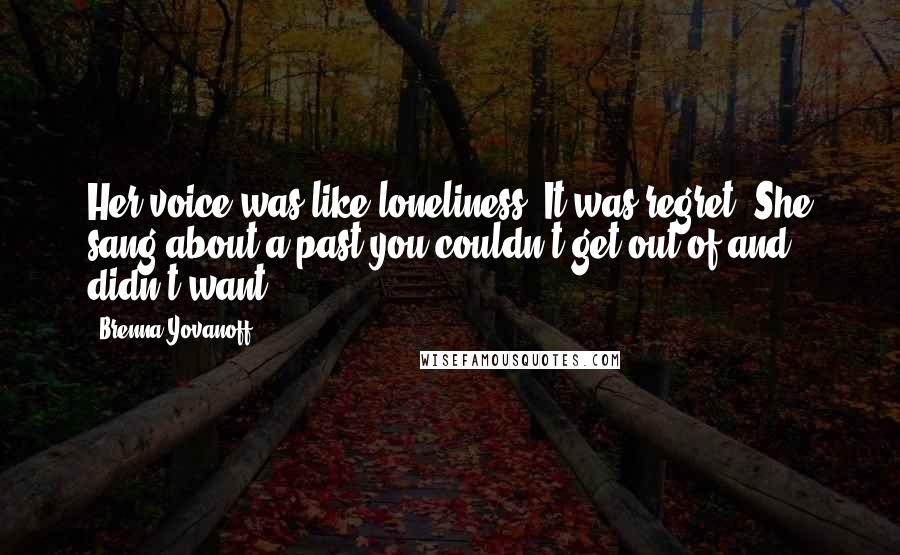 Brenna Yovanoff Quotes: Her voice was like loneliness. It was regret. She sang about a past you couldn't get out of and didn't want.