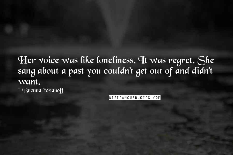 Brenna Yovanoff Quotes: Her voice was like loneliness. It was regret. She sang about a past you couldn't get out of and didn't want.