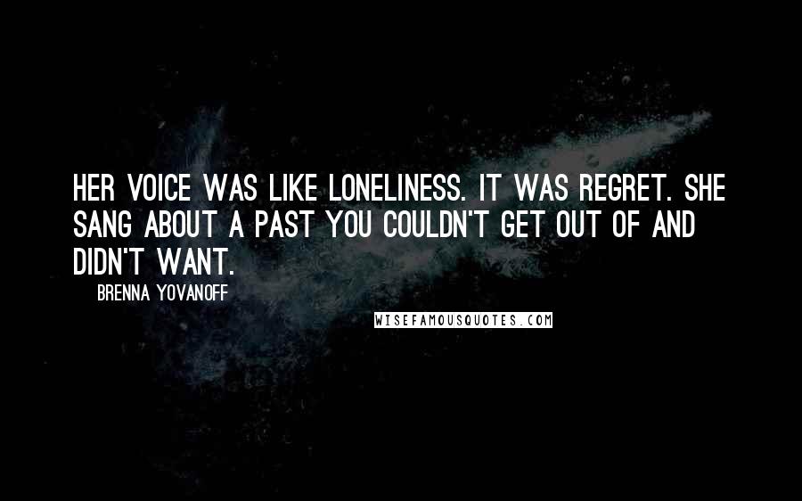 Brenna Yovanoff Quotes: Her voice was like loneliness. It was regret. She sang about a past you couldn't get out of and didn't want.