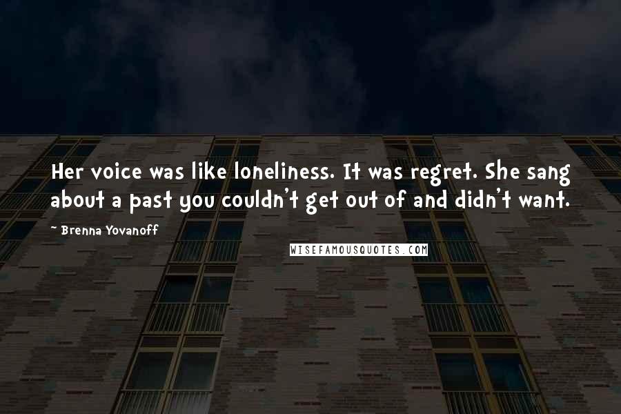 Brenna Yovanoff Quotes: Her voice was like loneliness. It was regret. She sang about a past you couldn't get out of and didn't want.
