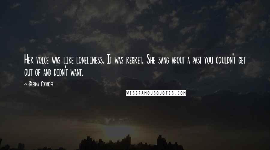 Brenna Yovanoff Quotes: Her voice was like loneliness. It was regret. She sang about a past you couldn't get out of and didn't want.
