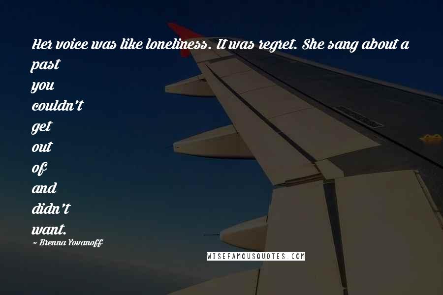 Brenna Yovanoff Quotes: Her voice was like loneliness. It was regret. She sang about a past you couldn't get out of and didn't want.