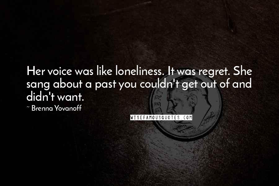 Brenna Yovanoff Quotes: Her voice was like loneliness. It was regret. She sang about a past you couldn't get out of and didn't want.