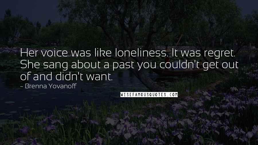 Brenna Yovanoff Quotes: Her voice was like loneliness. It was regret. She sang about a past you couldn't get out of and didn't want.