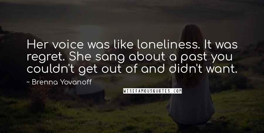 Brenna Yovanoff Quotes: Her voice was like loneliness. It was regret. She sang about a past you couldn't get out of and didn't want.