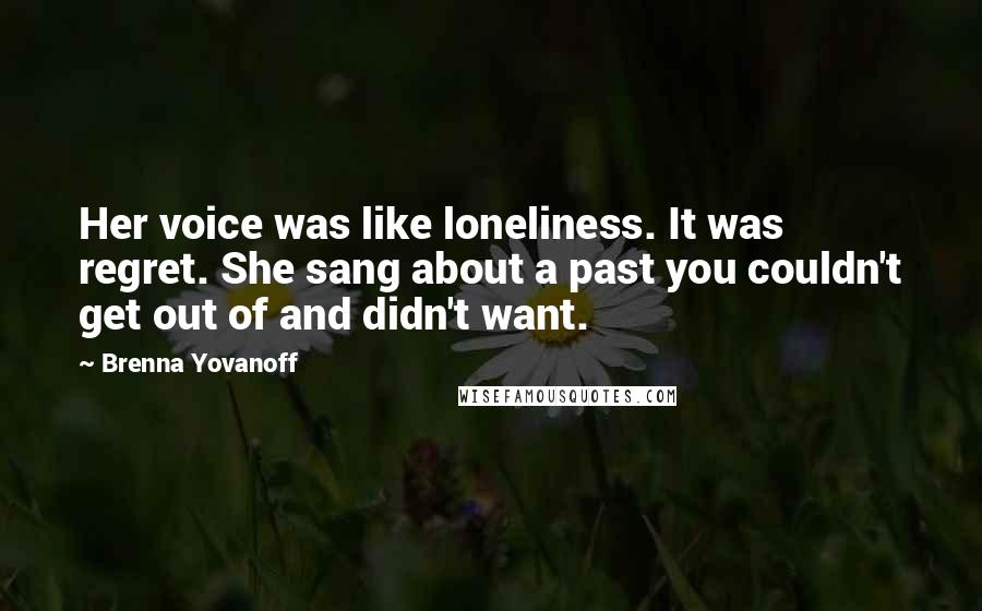 Brenna Yovanoff Quotes: Her voice was like loneliness. It was regret. She sang about a past you couldn't get out of and didn't want.