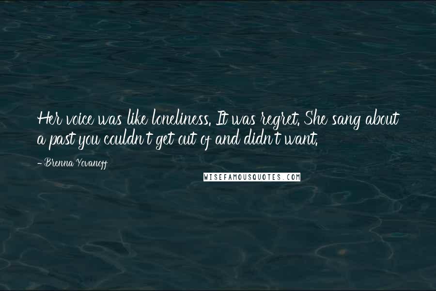 Brenna Yovanoff Quotes: Her voice was like loneliness. It was regret. She sang about a past you couldn't get out of and didn't want.