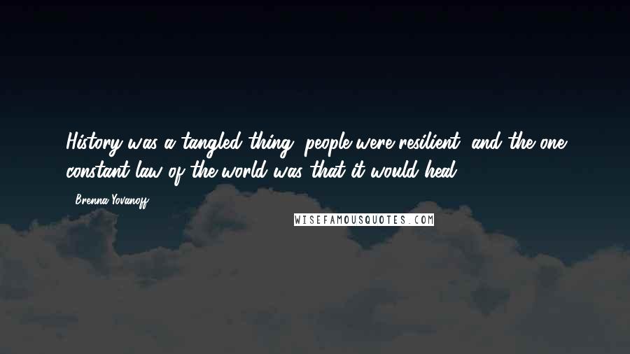 Brenna Yovanoff Quotes: History was a tangled thing, people were resilient, and the one constant law of the world was that it would heal.