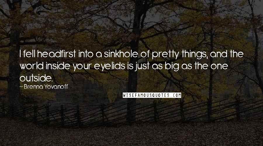 Brenna Yovanoff Quotes: I fell headfirst into a sinkhole of pretty things, and the world inside your eyelids is just as big as the one outside.