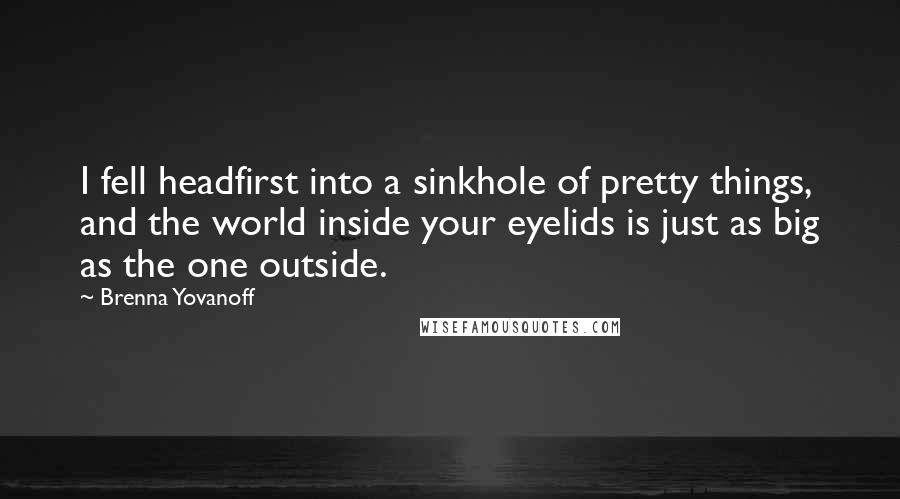 Brenna Yovanoff Quotes: I fell headfirst into a sinkhole of pretty things, and the world inside your eyelids is just as big as the one outside.