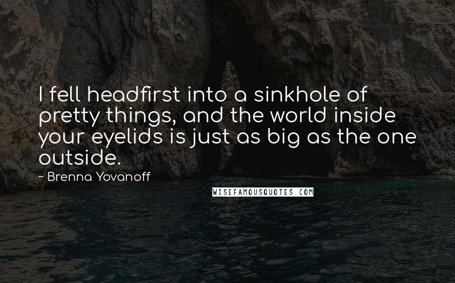Brenna Yovanoff Quotes: I fell headfirst into a sinkhole of pretty things, and the world inside your eyelids is just as big as the one outside.