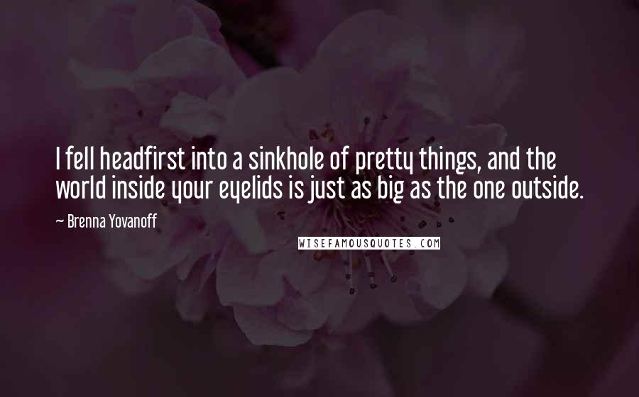 Brenna Yovanoff Quotes: I fell headfirst into a sinkhole of pretty things, and the world inside your eyelids is just as big as the one outside.