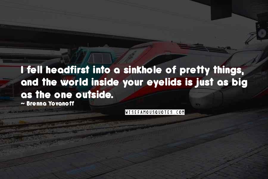 Brenna Yovanoff Quotes: I fell headfirst into a sinkhole of pretty things, and the world inside your eyelids is just as big as the one outside.