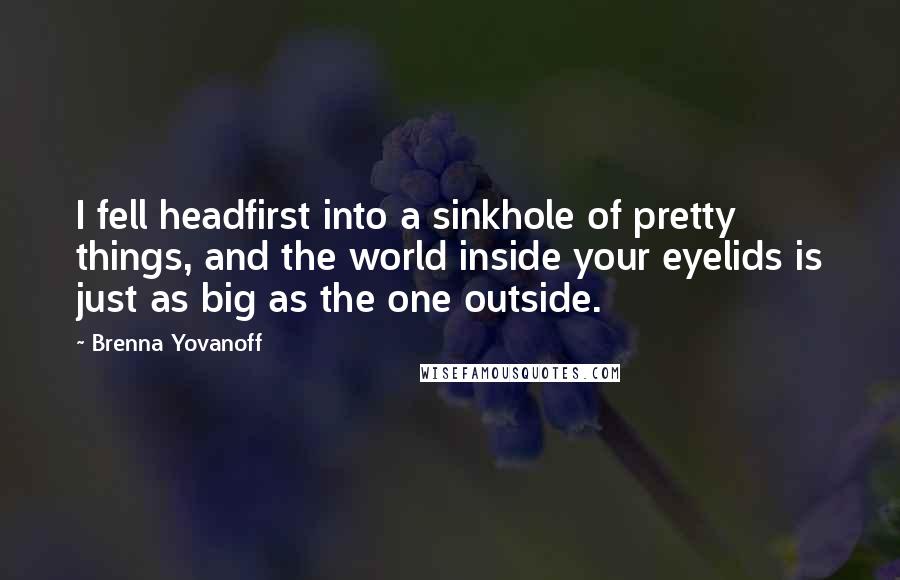 Brenna Yovanoff Quotes: I fell headfirst into a sinkhole of pretty things, and the world inside your eyelids is just as big as the one outside.