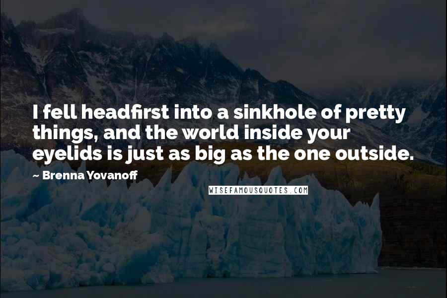Brenna Yovanoff Quotes: I fell headfirst into a sinkhole of pretty things, and the world inside your eyelids is just as big as the one outside.