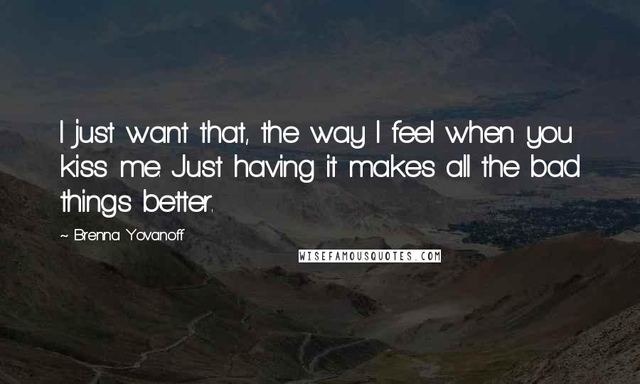 Brenna Yovanoff Quotes: I just want that, the way I feel when you kiss me. Just having it makes all the bad things better.