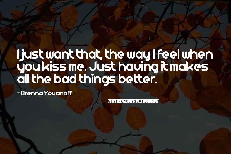 Brenna Yovanoff Quotes: I just want that, the way I feel when you kiss me. Just having it makes all the bad things better.