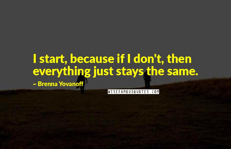 Brenna Yovanoff Quotes: I start, because if I don't, then everything just stays the same.