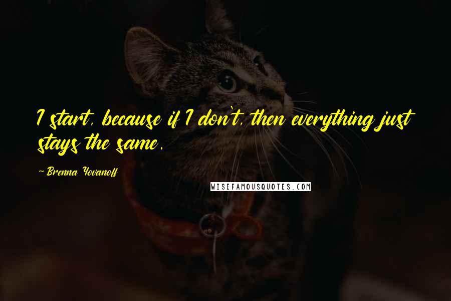 Brenna Yovanoff Quotes: I start, because if I don't, then everything just stays the same.