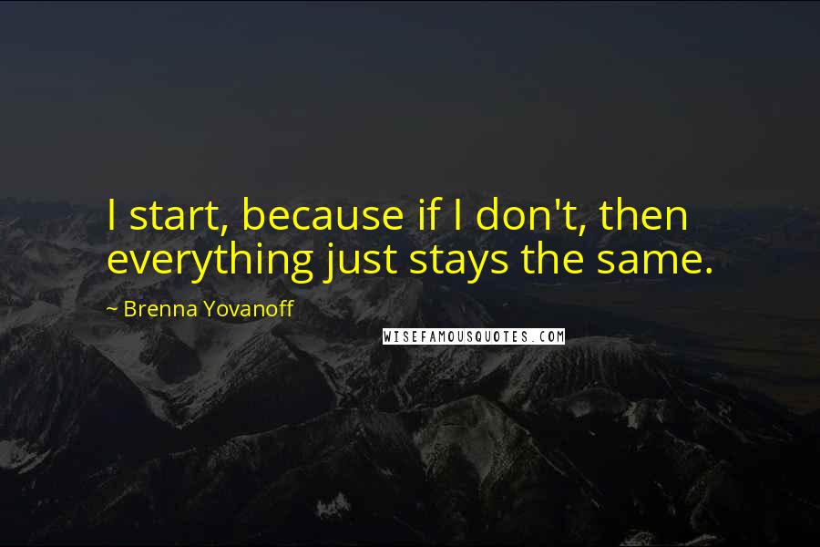 Brenna Yovanoff Quotes: I start, because if I don't, then everything just stays the same.