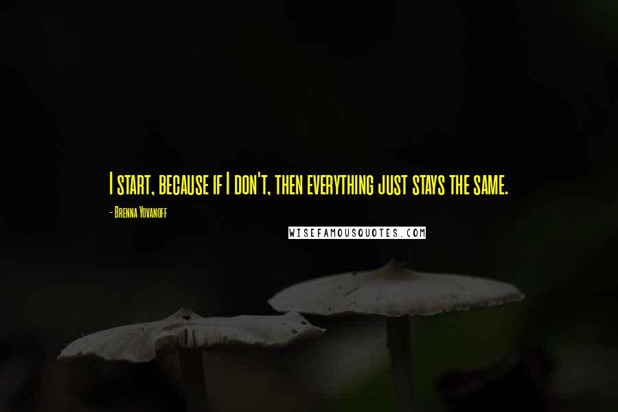 Brenna Yovanoff Quotes: I start, because if I don't, then everything just stays the same.