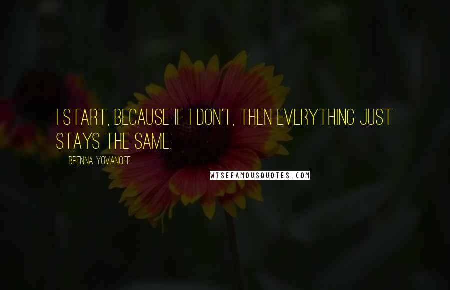 Brenna Yovanoff Quotes: I start, because if I don't, then everything just stays the same.