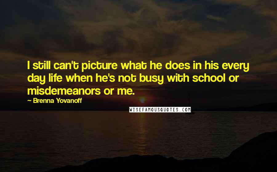 Brenna Yovanoff Quotes: I still can't picture what he does in his every day life when he's not busy with school or misdemeanors or me.