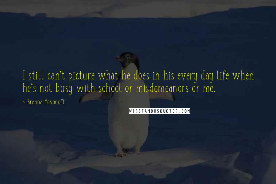 Brenna Yovanoff Quotes: I still can't picture what he does in his every day life when he's not busy with school or misdemeanors or me.