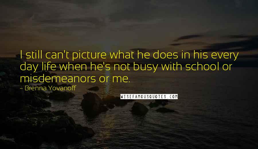 Brenna Yovanoff Quotes: I still can't picture what he does in his every day life when he's not busy with school or misdemeanors or me.