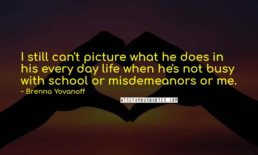 Brenna Yovanoff Quotes: I still can't picture what he does in his every day life when he's not busy with school or misdemeanors or me.