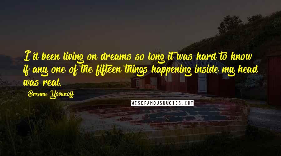 Brenna Yovanoff Quotes: I'd been living on dreams so long it was hard to know if any one of the fifteen things happening inside my head was real.