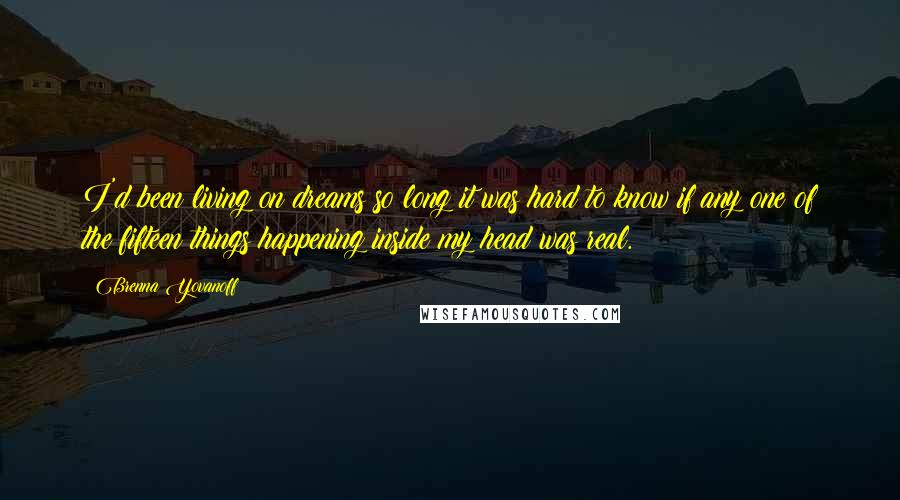 Brenna Yovanoff Quotes: I'd been living on dreams so long it was hard to know if any one of the fifteen things happening inside my head was real.