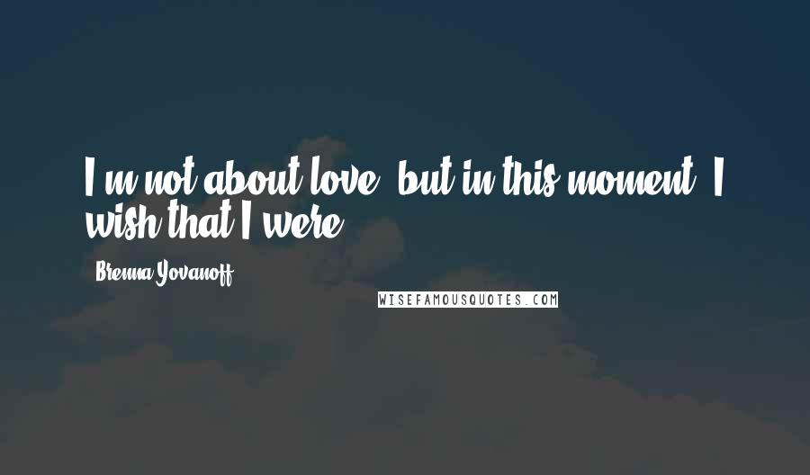 Brenna Yovanoff Quotes: I'm not about love, but in this moment, I wish that I were.