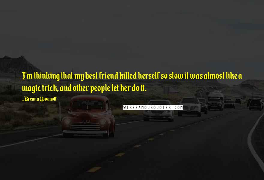 Brenna Yovanoff Quotes: I'm thinking that my best friend killed herself so slow it was almost like a magic trick, and other people let her do it.