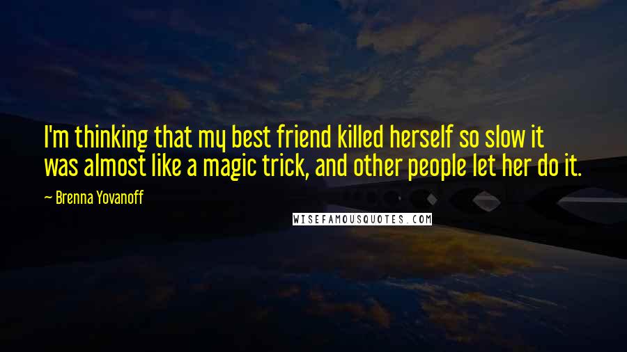 Brenna Yovanoff Quotes: I'm thinking that my best friend killed herself so slow it was almost like a magic trick, and other people let her do it.