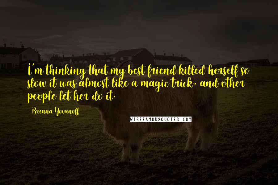 Brenna Yovanoff Quotes: I'm thinking that my best friend killed herself so slow it was almost like a magic trick, and other people let her do it.