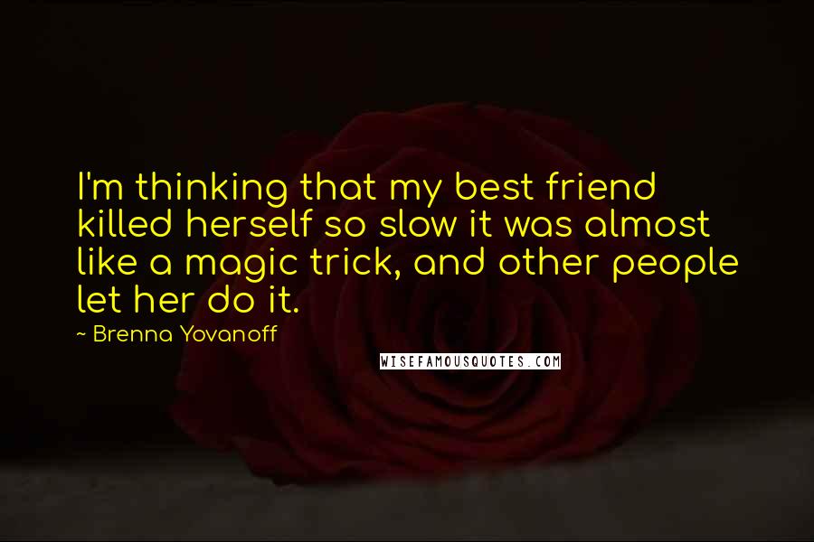 Brenna Yovanoff Quotes: I'm thinking that my best friend killed herself so slow it was almost like a magic trick, and other people let her do it.