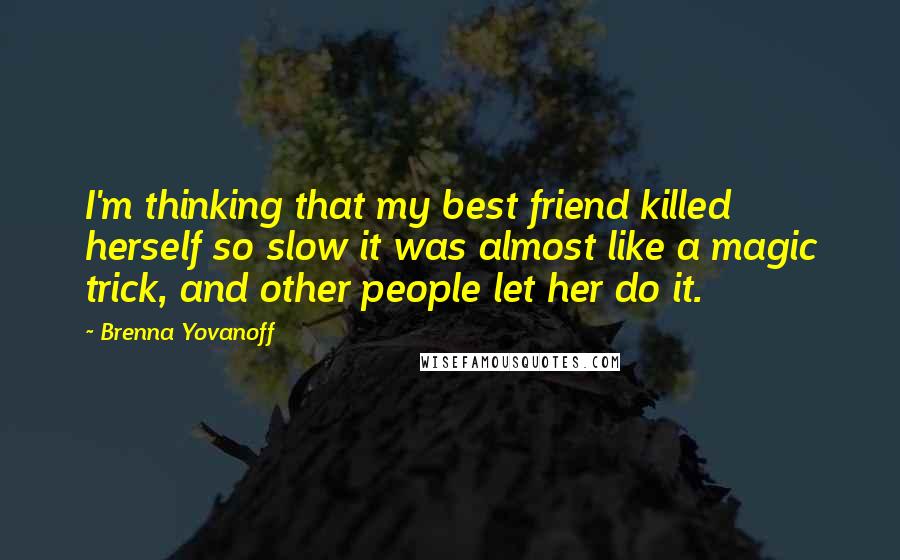 Brenna Yovanoff Quotes: I'm thinking that my best friend killed herself so slow it was almost like a magic trick, and other people let her do it.