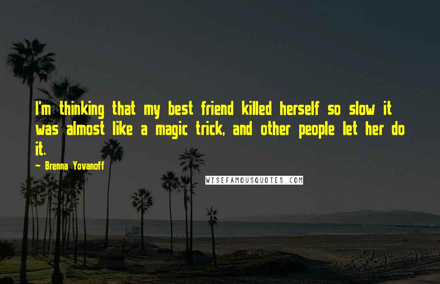 Brenna Yovanoff Quotes: I'm thinking that my best friend killed herself so slow it was almost like a magic trick, and other people let her do it.